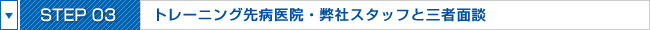 STEP03:トレーニング先病医院・弊社スタッフと三者面談
