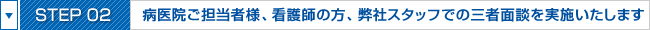 STEP02:病院ご担当者様、看護師の方、弊社スタッフでの三者面談を実施いたします